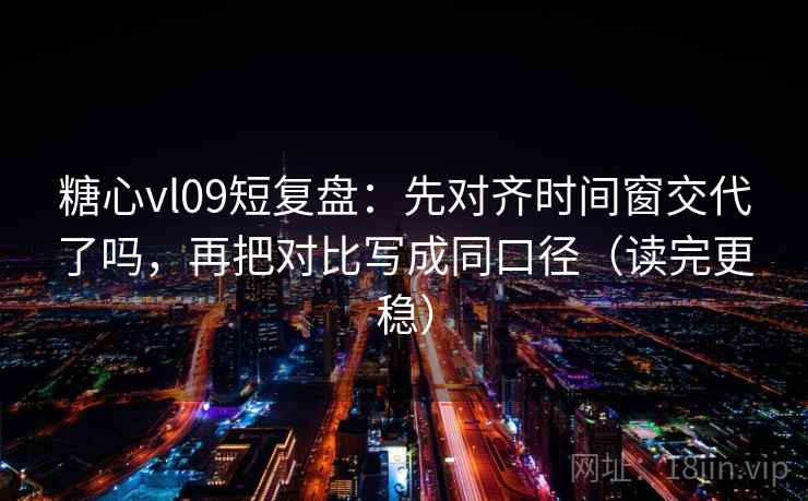 糖心vl09短复盘:先对齐时间窗交代了吗,再把对比写成同口径(读完更稳)