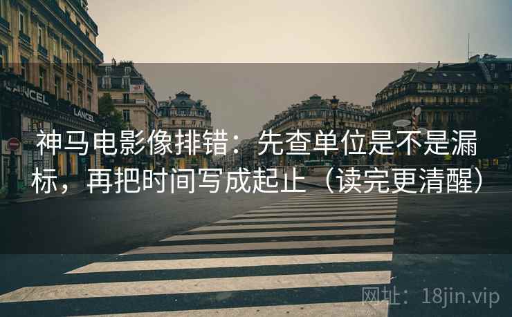 神马电影像排错：先查单位是不是漏标，再把时间写成起止（读完更清醒）  第2张