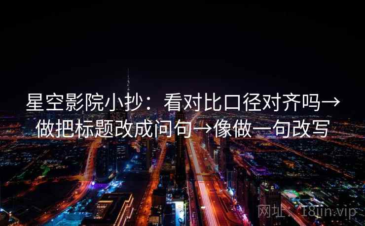 星空影院小抄：看对比口径对齐吗→做把标题改成问句→像做一句改写
