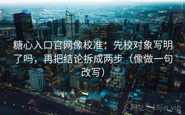 糖心入口官网像校准：先校对象写明了吗，再把结论拆成两步（像做一句改写）  第2张