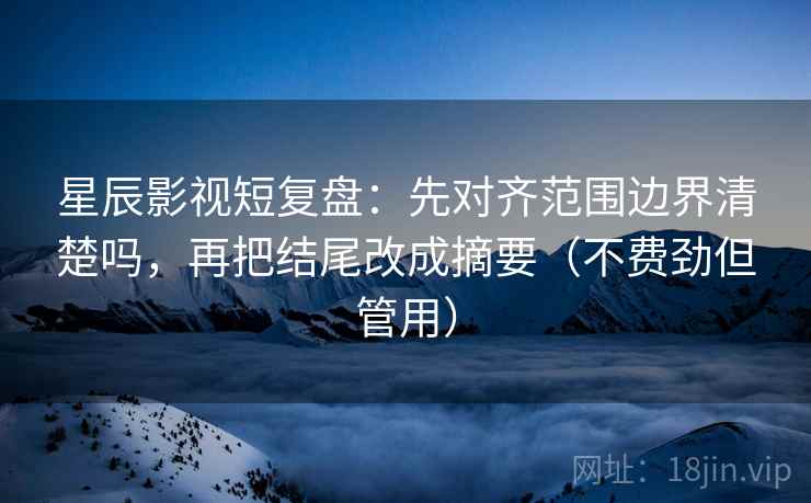 星辰影视短复盘：先对齐范围边界清楚吗，再把结尾改成摘要（不费劲但管用）  第2张
