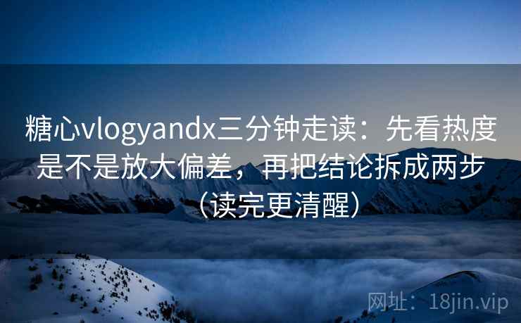 糖心vlogyandx三分钟走读：先看热度是不是放大偏差，再把结论拆成两步（读完更清醒）  第2张