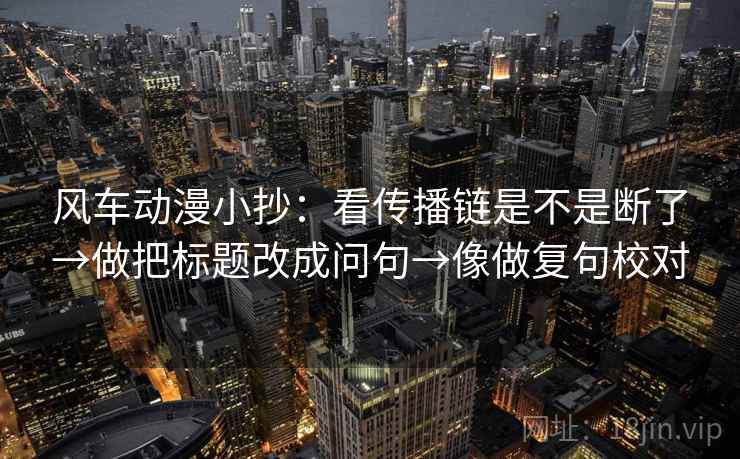 风车动漫小抄：看传播链是不是断了→做把标题改成问句→像做复句校对