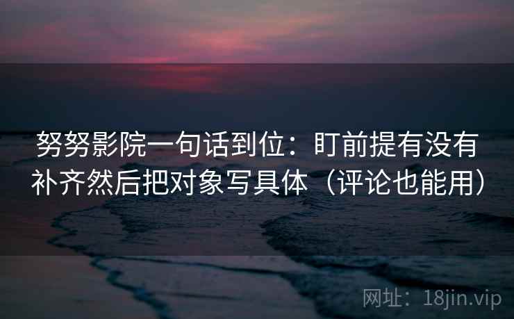 努努影院一句话到位:盯前提有没有补齐然后把对象写具体(评论也能用) 第2张 努努影院一句话到位:盯前提有没有补齐然后把对象写具体(评论也能用) 第2张