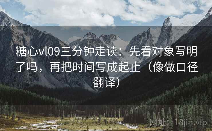糖心vl09三分钟走读：先看对象写明了吗，再把时间写成起止（像做口径翻译）