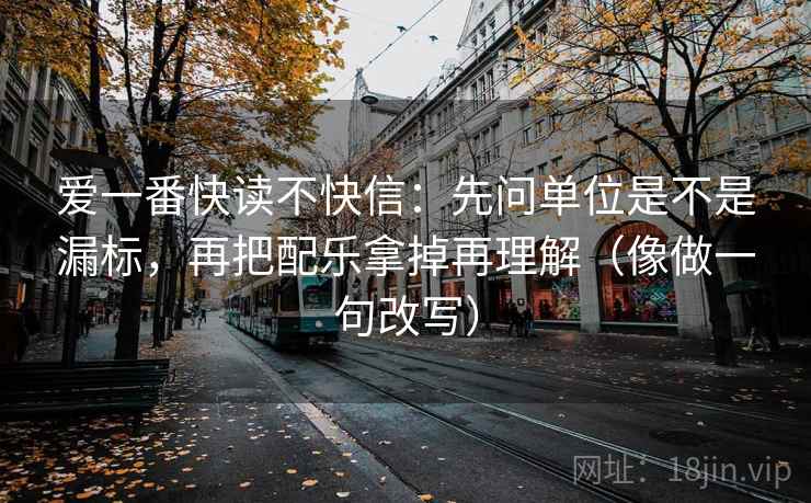 爱一番快读不快信：先问单位是不是漏标，再把配乐拿掉再理解（像做一句改写）