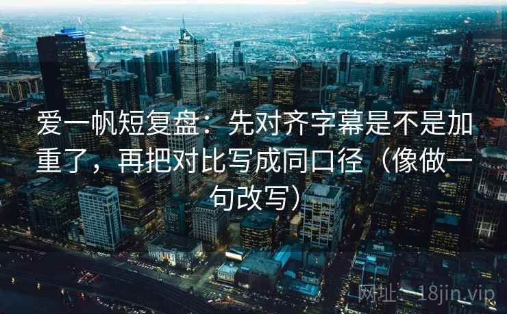 爱一帆短复盘:先对齐字幕是不是加重了,再把对比写成同口径(像做一句改写) 第2张 爱一帆短复盘:先对齐字幕是不是加重了,再把对比写成同口径(像做一句改写) 第2张