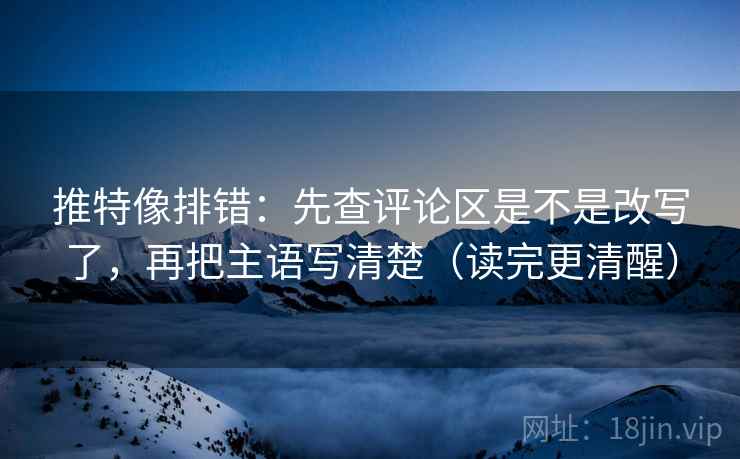 推特像排错：先查评论区是不是改写了，再把主语写清楚（读完更清醒）  第2张