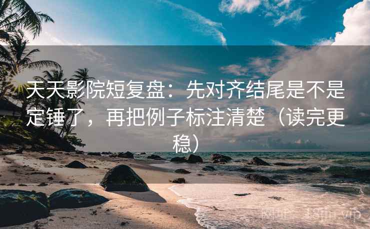天天影院短复盘：先对齐结尾是不是定锤了，再把例子标注清楚（读完更稳）