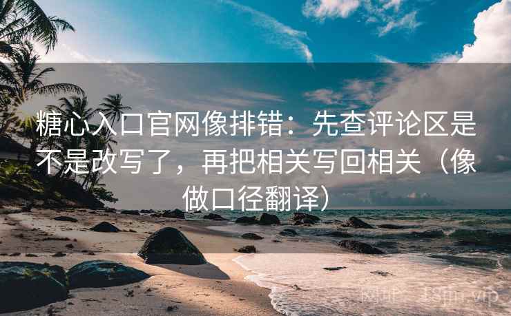 糖心入口官网像排错：先查评论区是不是改写了，再把相关写回相关（像做口径翻译）  第2张