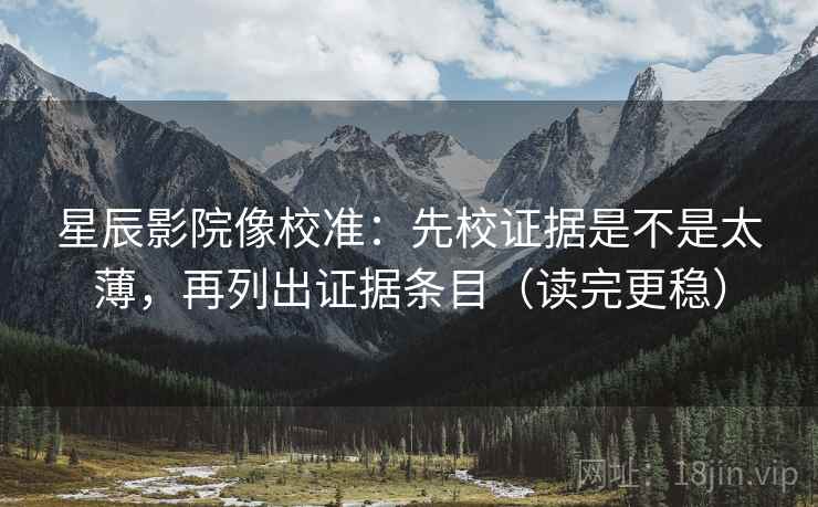星辰影院像校准：先校证据是不是太薄，再列出证据条目（读完更稳）