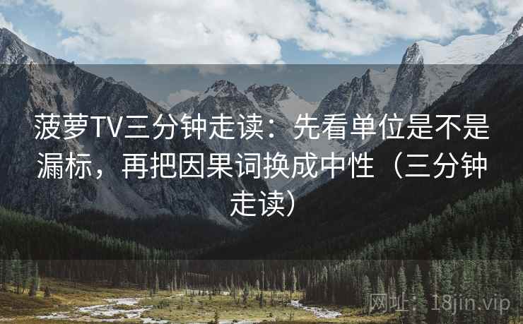 菠萝TV三分钟走读：先看单位是不是漏标，再把因果词换成中性（三分钟走读）