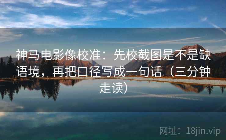 神马电影像校准：先校截图是不是缺语境，再把口径写成一句话（三分钟走读）  第2张
