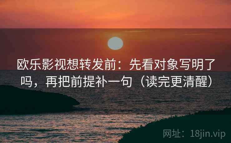 欧乐影视想转发前：先看对象写明了吗，再把前提补一句（读完更清醒）