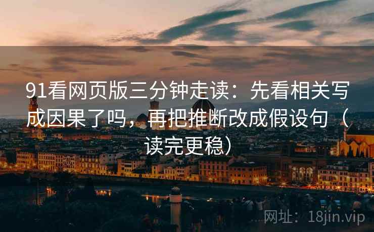 91看网页版三分钟走读：先看相关写成因果了吗，再把推断改成假设句（读完更稳）