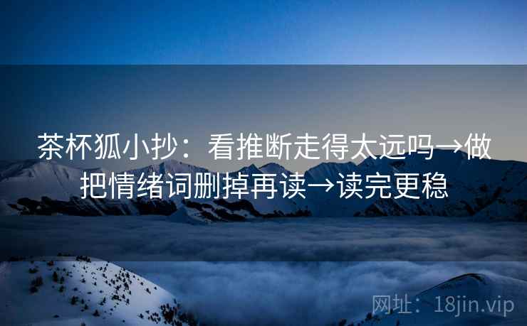 茶杯狐小抄：看推断走得太远吗→做把情绪词删掉再读→读完更稳