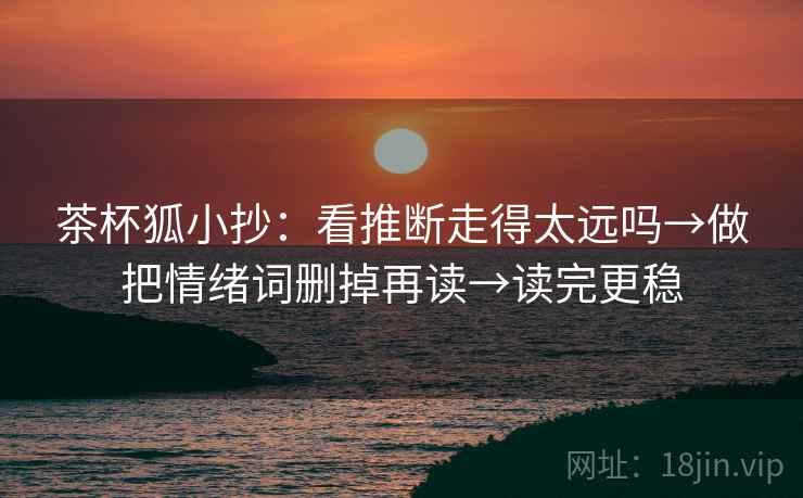 茶杯狐小抄：看推断走得太远吗→做把情绪词删掉再读→读完更稳  第2张