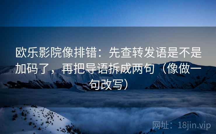 欧乐影院像排错：先查转发语是不是加码了，再把导语拆成两句（像做一句改写）