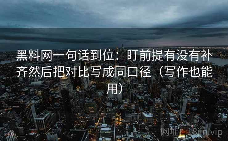 黑料网一句话到位：盯前提有没有补齐然后把对比写成同口径（写作也能用）  第2张