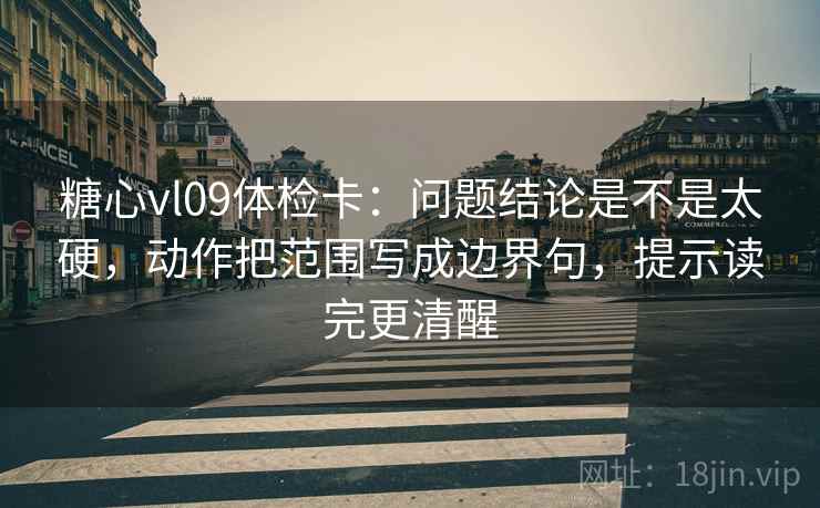 糖心vl09体检卡：问题结论是不是太硬，动作把范围写成边界句，提示读完更清醒  第2张
