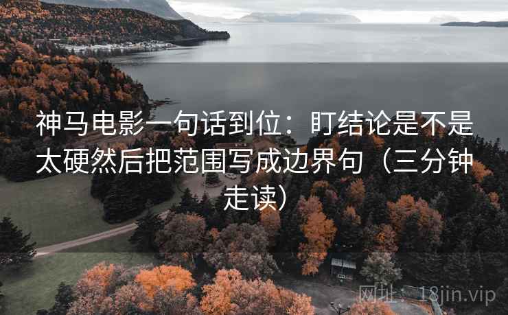 神马电影一句话到位：盯结论是不是太硬然后把范围写成边界句（三分钟走读）  第2张