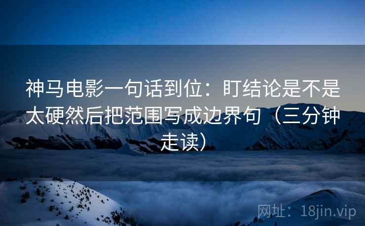 神马电影一句话到位：盯结论是不是太硬然后把范围写成边界句（三分钟走读）