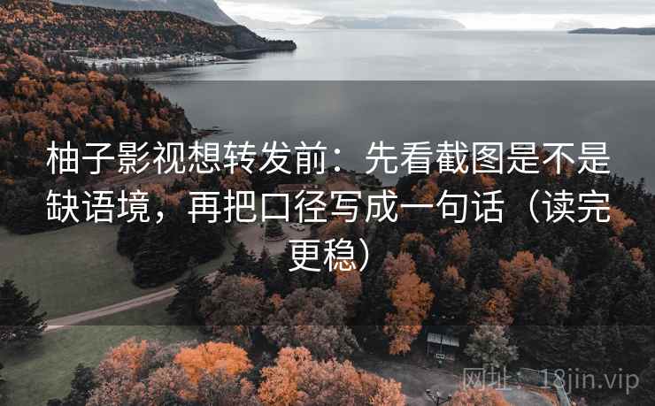 柚子影视想转发前：先看截图是不是缺语境，再把口径写成一句话（读完更稳）