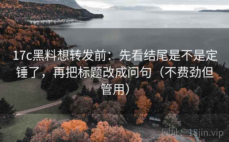 17c黑料想转发前：先看结尾是不是定锤了，再把标题改成问句（不费劲但管用）