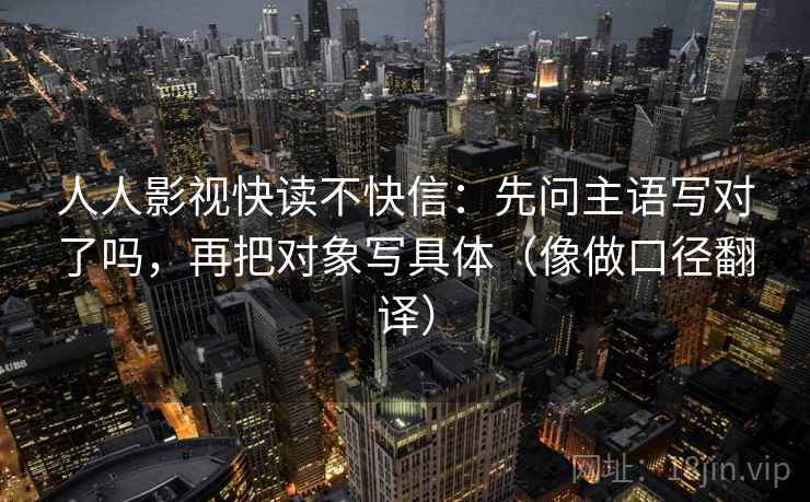 人人影视快读不快信：先问主语写对了吗，再把对象写具体（像做口径翻译）  第2张