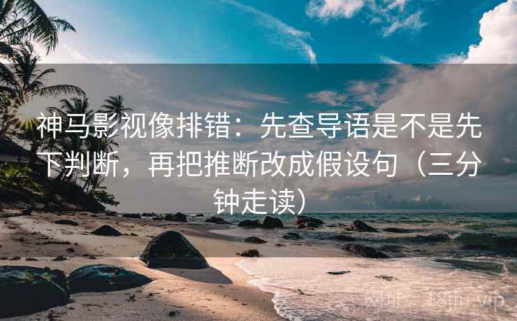 神马影视像排错：先查导语是不是先下判断，再把推断改成假设句（三分钟走读）  第2张