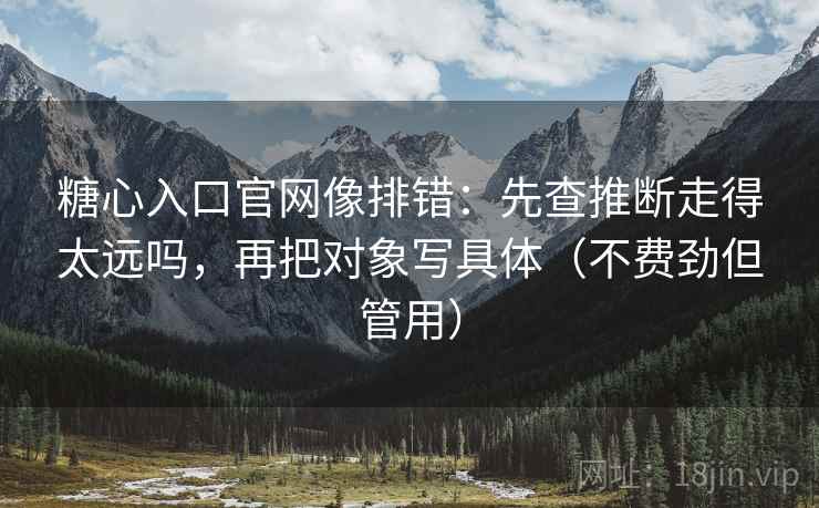 糖心入口官网像排错：先查推断走得太远吗，再把对象写具体（不费劲但管用）  第2张