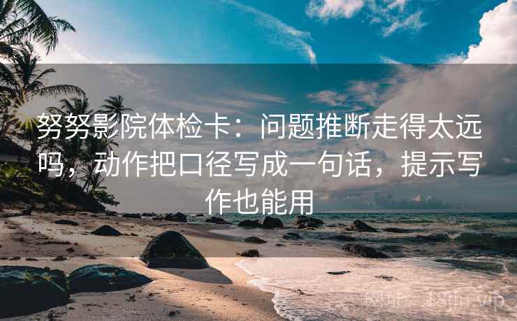 努努影院体检卡：问题推断走得太远吗，动作把口径写成一句话，提示写作也能用  第2张