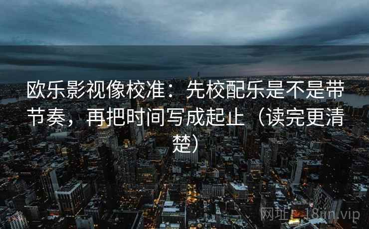 欧乐影视像校准：先校配乐是不是带节奏，再把时间写成起止（读完更清楚）