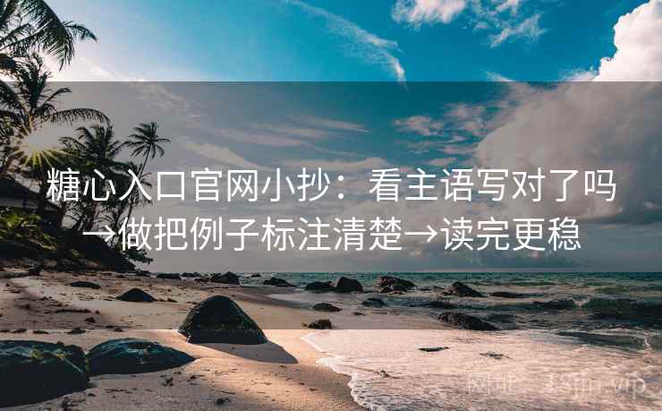 糖心入口官网小抄：看主语写对了吗→做把例子标注清楚→读完更稳  第2张