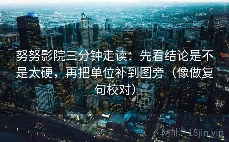 努努影院三分钟走读：先看结论是不是太硬，再把单位补到图旁（像做复句校对）