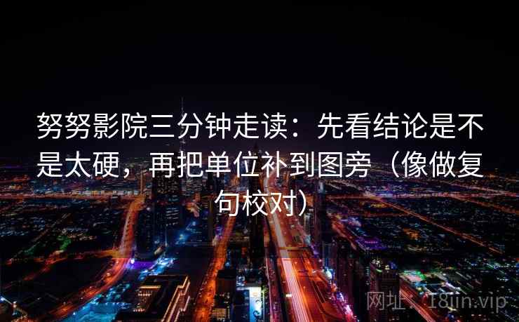 努努影院三分钟走读：先看结论是不是太硬，再把单位补到图旁（像做复句校对）  第2张