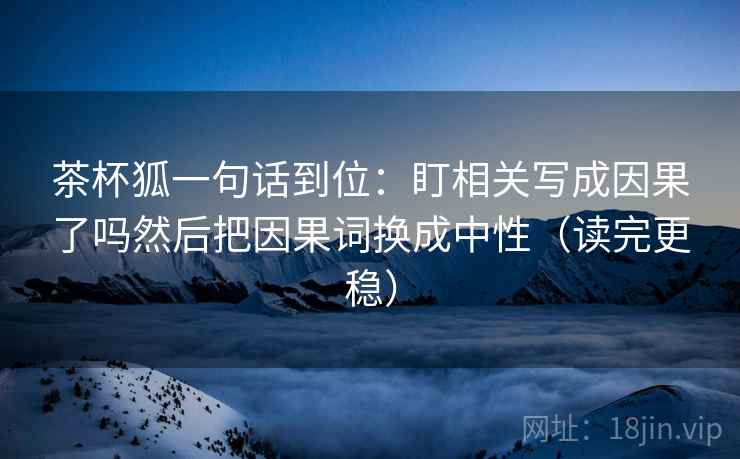 茶杯狐一句话到位：盯相关写成因果了吗然后把因果词换成中性（读完更稳）  第2张