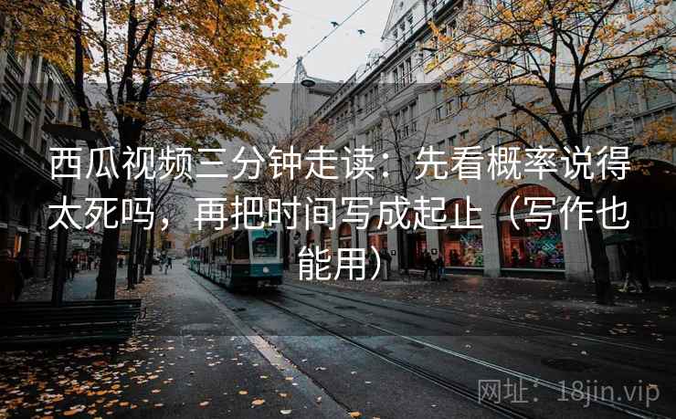 西瓜视频三分钟走读：先看概率说得太死吗，再把时间写成起止（写作也能用）  第2张