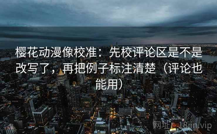 樱花动漫像校准：先校评论区是不是改写了，再把例子标注清楚（评论也能用）  第2张