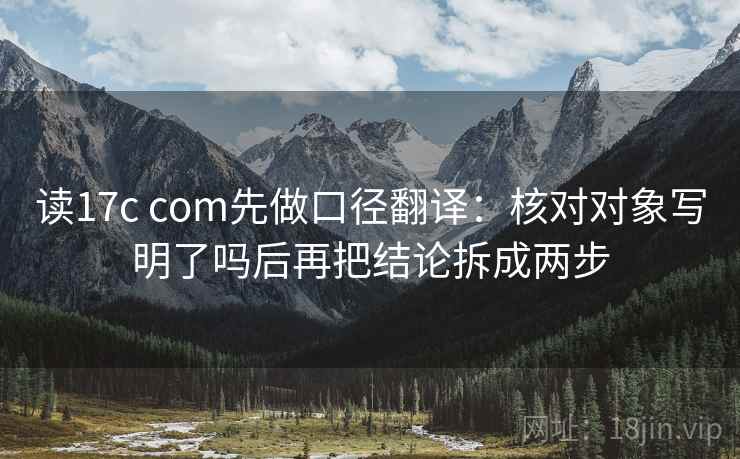 读17c com先做口径翻译：核对对象写明了吗后再把结论拆成两步