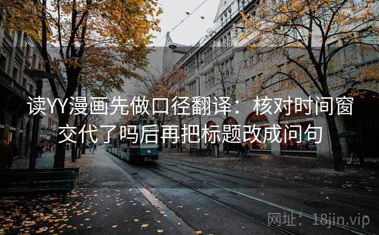 读YY漫画先做口径翻译：核对时间窗交代了吗后再把标题改成问句