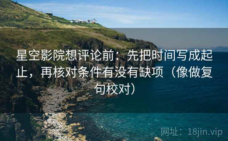 星空影院想评论前：先把时间写成起止，再核对条件有没有缺项（像做复句校对）  第2张