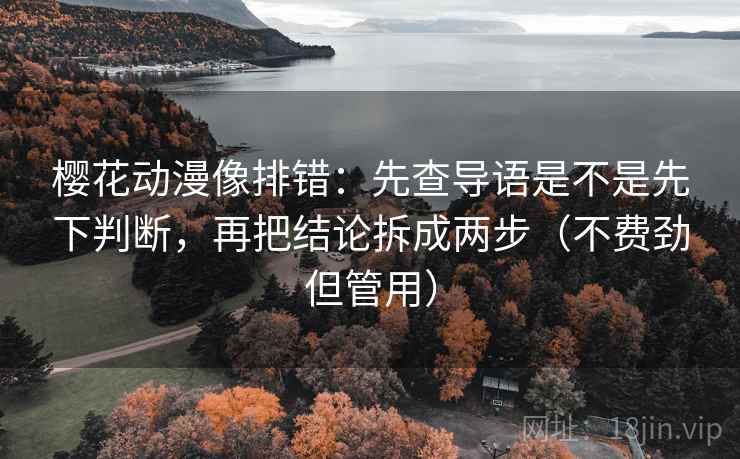 樱花动漫像排错：先查导语是不是先下判断，再把结论拆成两步（不费劲但管用）  第2张