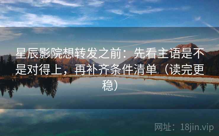 星辰影院想转发之前：先看主语是不是对得上，再补齐条件清单（读完更稳）