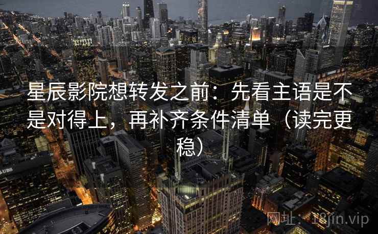星辰影院想转发之前：先看主语是不是对得上，再补齐条件清单（读完更稳）  第2张