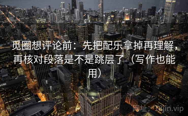 觅圈想评论前：先把配乐拿掉再理解，再核对段落是不是跳层了（写作也能用）