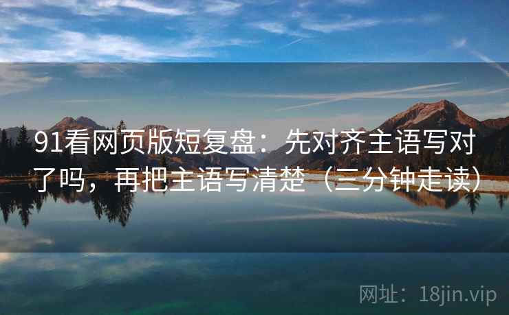 91看网页版短复盘：先对齐主语写对了吗，再把主语写清楚（三分钟走读）  第2张