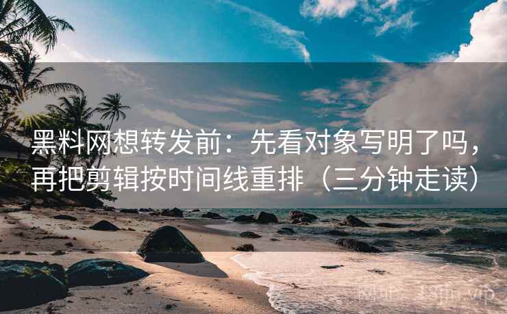 黑料网想转发前：先看对象写明了吗，再把剪辑按时间线重排（三分钟走读）  第2张