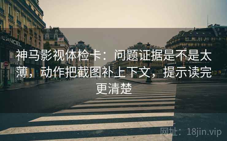 神马影视体检卡：问题证据是不是太薄，动作把截图补上下文，提示读完更清楚  第2张