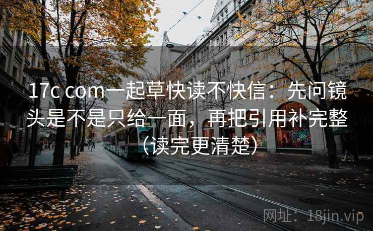 17c com一起草快读不快信：先问镜头是不是只给一面，再把引用补完整（读完更清楚）  第2张
